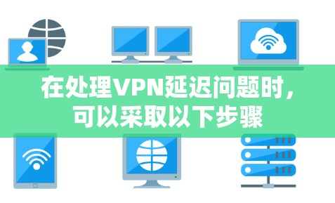 在处理VPN延迟问题时，可以采取以下步骤