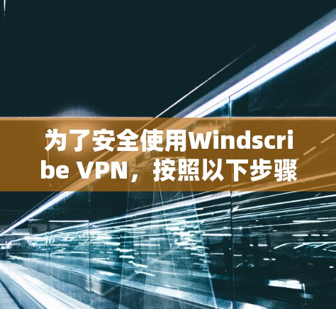 为了安全使用Windscribe VPN，按照以下步骤操作