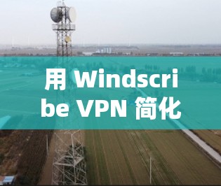 用 Windscribe VPN 简化VPN连接!