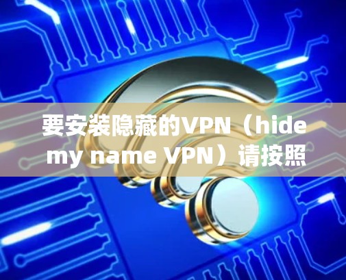 要安装隐藏的VPN（hide my name VPN）请按照以下步骤操作
