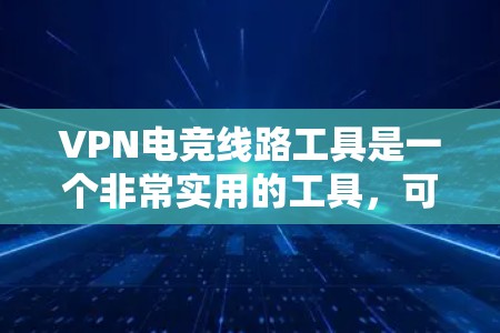VPN电竞线路工具是一个非常实用的工具，可以帮助电竞选手更高效地参与国际比赛，了解国际规则，提高比赛的参与度。以下是一些具体的VPN环境和工具，供你参考