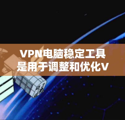 VPN电脑稳定工具是用于调整和优化VPN连接的软件，帮助用户更好地管理网络环境。以下是学习这些工具的步骤指南