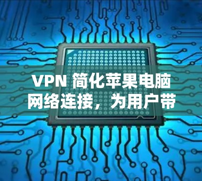 VPN 简化苹果电脑网络连接,为用户带来安全便捷的体验