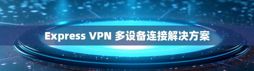 Express VPN 多设备连接解决方案