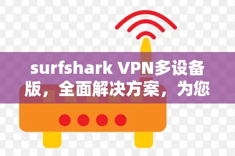 surfshark VPN多设备版，全面解决方案，为您的网络带来更安全的连接体验