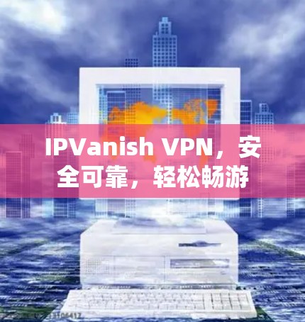 IPVanish VPN,安全可靠,轻松畅游