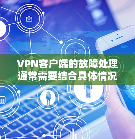 VPN客户端的故障处理通常需要结合具体情况来判断。以下是常见的故障处理步骤,供你参考