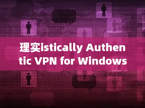 理实istically Authentic VPN for Windows电脑版,一款值得推荐的在线VPN替代器