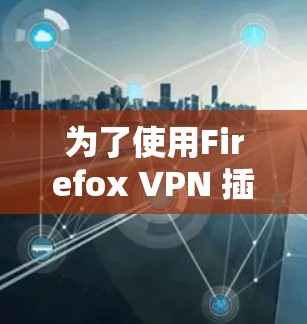为了使用Firefox VPN 插件来设置端到端VPN连接,您可以按照以下步骤进行