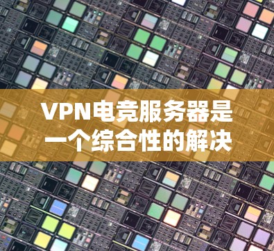VPN电竞服务器是一个综合性的解决方案,结合了游戏、网络和电竞的知识,旨在为玩家提供安全、可靠和个性化的电竞比赛体验。以下是 VPN 在电竞服务器中的常见应用和相关问题