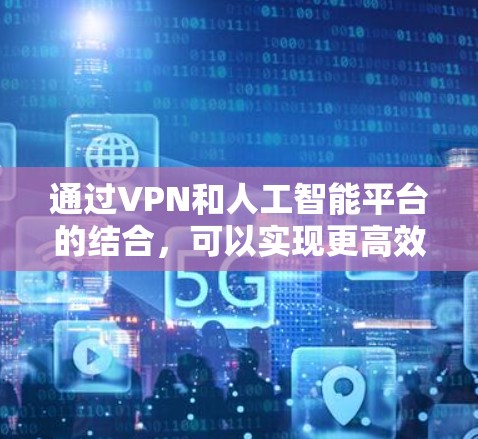 通过VPN和人工智能平台的结合,可以实现更高效和安全的数据传输和处理。以下是详细的步骤和方法
