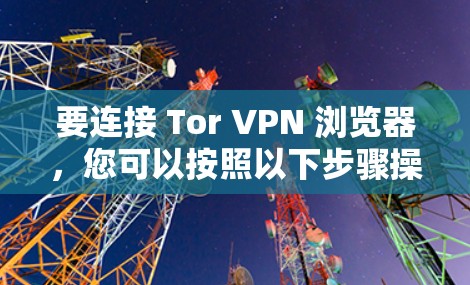 要连接 Tor VPN 浏览器,您可以按照以下步骤操作