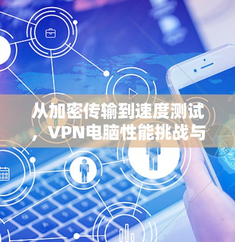 从加密传输到速度测试,VPN电脑性能挑战与解决方案