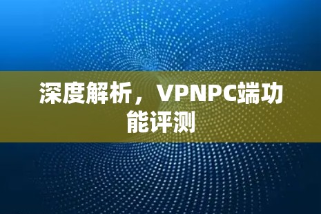 深度解析,VPNPC端功能评测