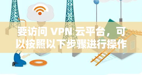 要访问 VPN 云平台,可以按照以下步骤进行操作