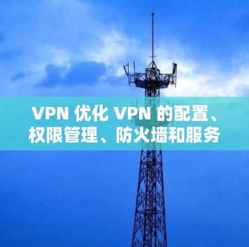 VPN 优化 VPN 的配置、权限管理、防火墙和服务器配置是优化 VPN 的关键步骤。以下是逐步优化 VPN 的指南