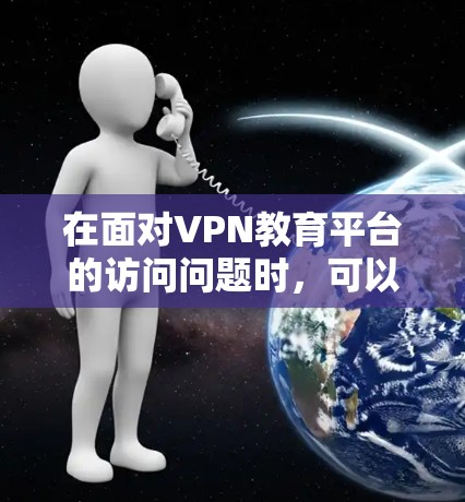 在面对VPN教育平台的访问问题时,可以按照以下步骤进行处理,以确保安全和隐私保护