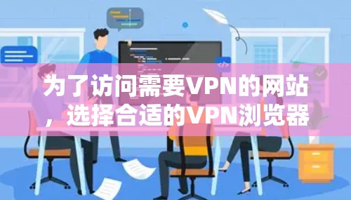 为了访问需要VPN的网站,选择合适的VPN浏览器工具至关重要。以下是根据不同需求和安全性的综合建议