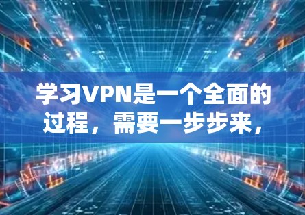 学习VPN是一个全面的过程,需要一步步来,同时注意安全和安全。以下是逐步的指南,帮助你安全和有效地学习和使用VPN