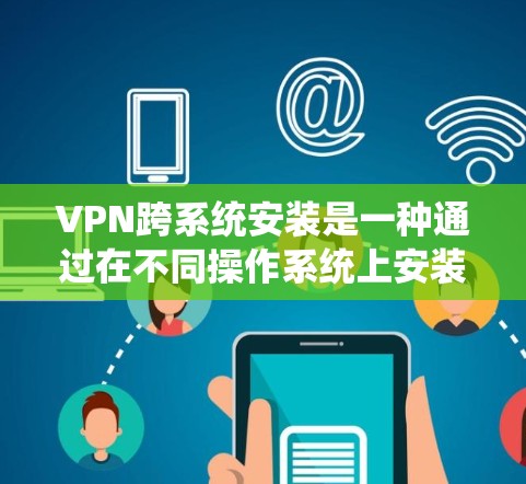VPN跨系统安装是一种通过在不同操作系统上安装和使用同一软件来增强数据安全的方法。以下是详细步骤和注意事项