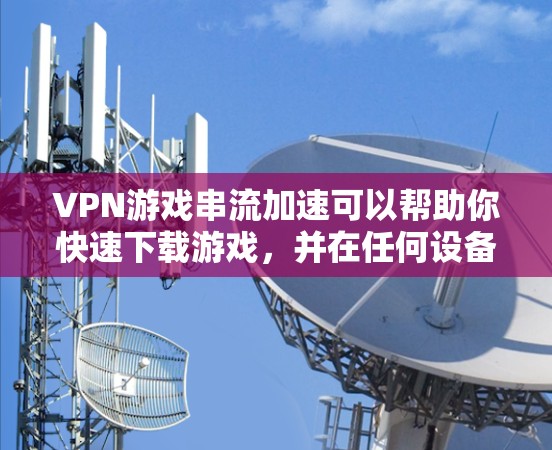 VPN游戏串流加速可以帮助你快速下载游戏,并在任何设备上观看。以下是使用VPN游戏串流加速的步骤和建议
