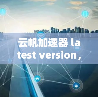 云帆加速器 latest version，高效计算，轻量级设计，可靠性能—你的计算伙伴
