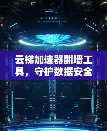 云梯加速器翻墙工具，守护数据安全的高效解决方案