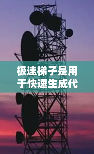 极速梯子是用于快速生成代码或构建程序的工具，通常指为开发者提供的快速代码生成软件。如果你需要下载极速梯子，可以参考以下两种版本