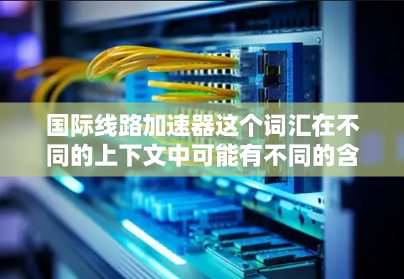 国际线路加速器这个词汇在不同的上下文中可能有不同的含义，具体取决于所涉及的领域。以下是一些可能的解释和应用